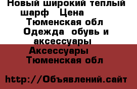 Новый широкий теплый шарф › Цена ­ 800 - Тюменская обл. Одежда, обувь и аксессуары » Аксессуары   . Тюменская обл.